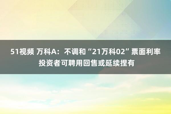 51视频 万科A：不调和“21万科02”票面利率 投资者可聘用回售或延续捏有